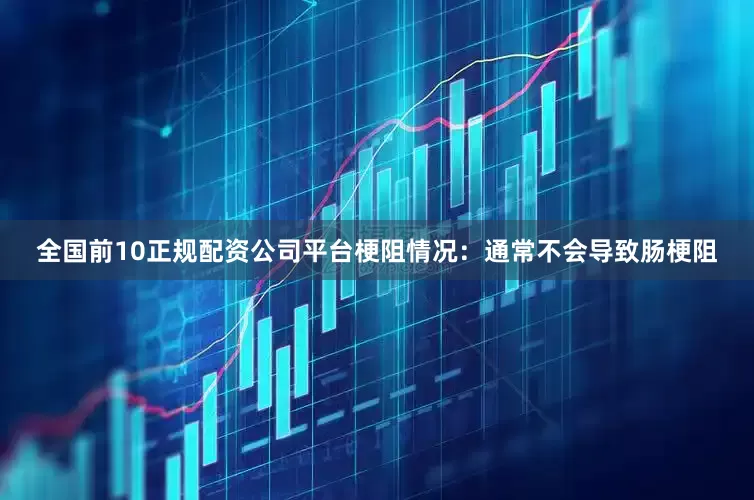 全国前10正规配资公司平台梗阻情况：通常不会导致肠梗阻
