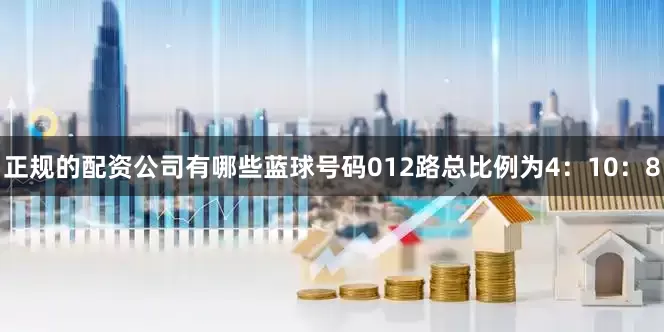 正规的配资公司有哪些蓝球号码012路总比例为4：10：8