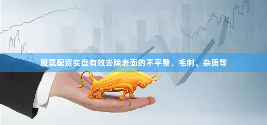 股票配资实盘有效去除表面的不平整、毛刺、杂质等