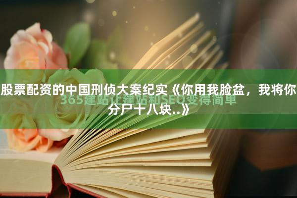 股票配资的中国刑侦大案纪实《你用我脸盆，我将你分尸十八块..》