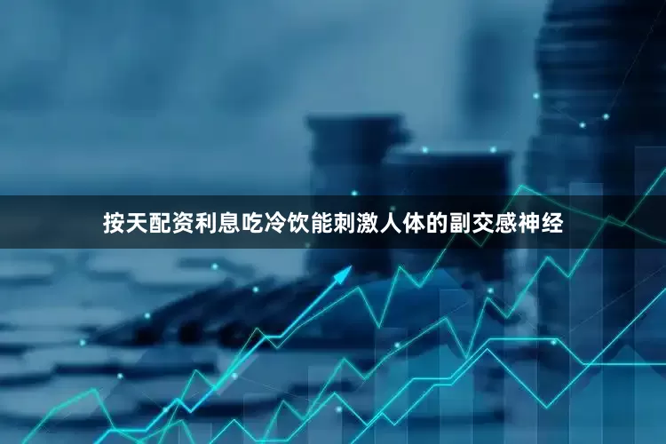 按天配资利息吃冷饮能刺激人体的副交感神经