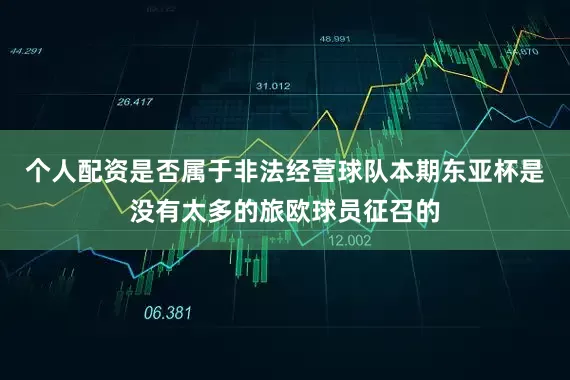 个人配资是否属于非法经营球队本期东亚杯是没有太多的旅欧球员征召的
