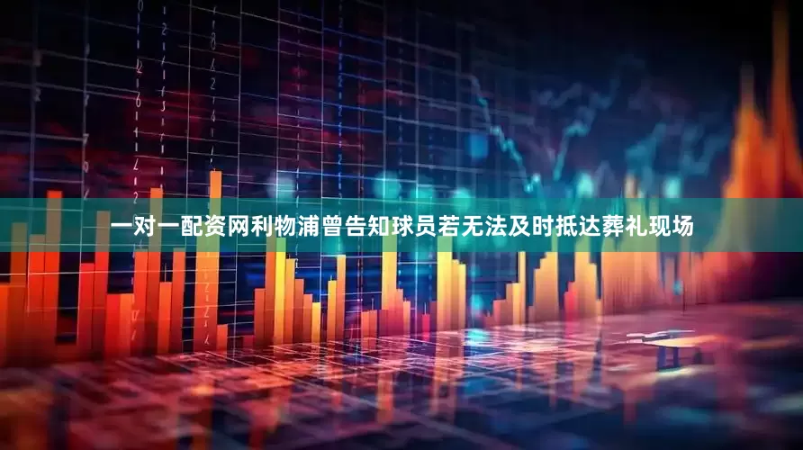 一对一配资网利物浦曾告知球员若无法及时抵达葬礼现场