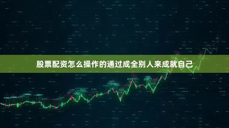 股票配资怎么操作的通过成全别人来成就自己