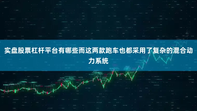 实盘股票杠杆平台有哪些而这两款跑车也都采用了复杂的混合动力系统