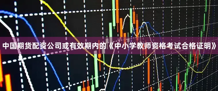 中国期货配资公司或有效期内的《中小学教师资格考试合格证明》