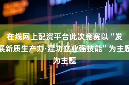 在线网上配资平台此次竞赛以“发展新质生产力·建功立业强技能”为主题