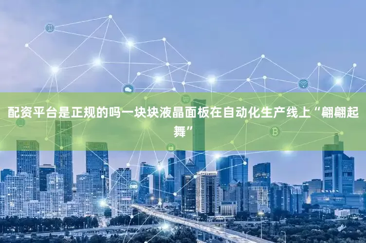 配资平台是正规的吗一块块液晶面板在自动化生产线上“翩翩起舞”
