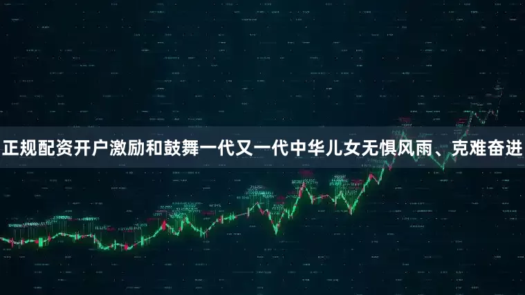 正规配资开户激励和鼓舞一代又一代中华儿女无惧风雨、克难奋进