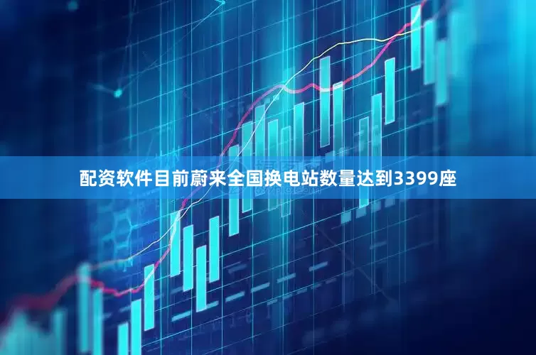 配资软件目前蔚来全国换电站数量达到3399座