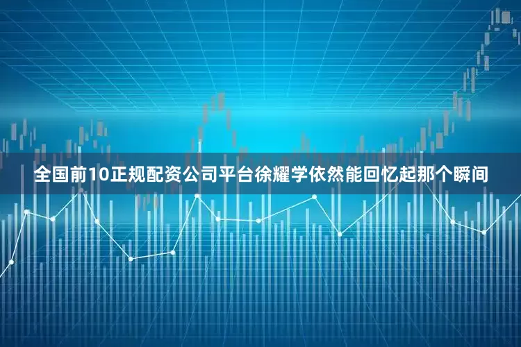 全国前10正规配资公司平台徐耀学依然能回忆起那个瞬间