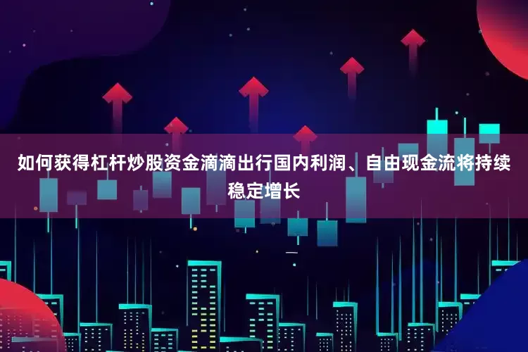 如何获得杠杆炒股资金滴滴出行国内利润、自由现金流将持续稳定增长