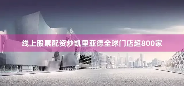 线上股票配资炒凯里亚德全球门店超800家