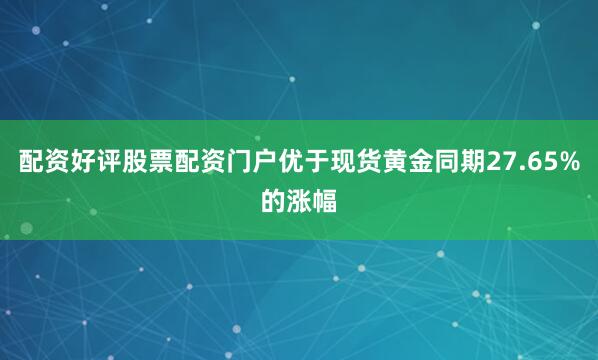 配资好评股票配资门户优于现货黄金同期27.65%的涨幅