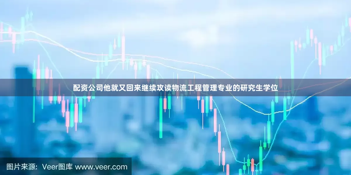 配资公司他就又回来继续攻读物流工程管理专业的研究生学位