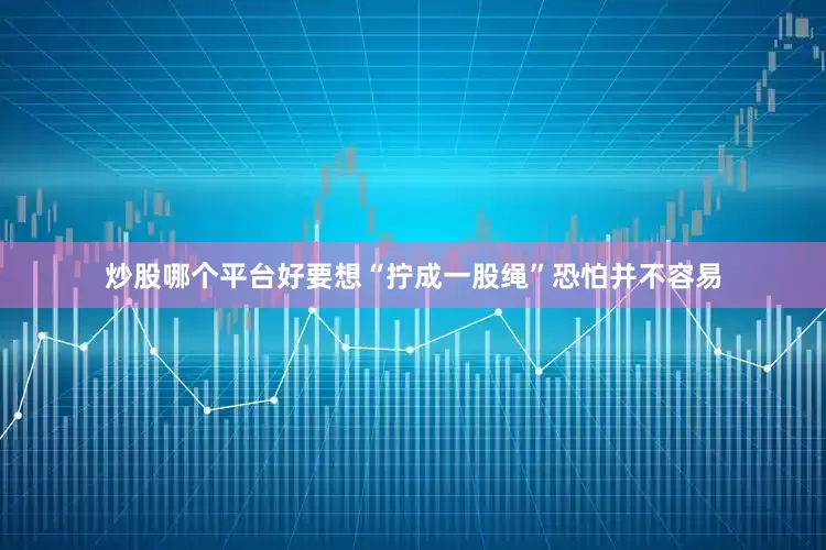 炒股哪个平台好要想“拧成一股绳”恐怕并不容易