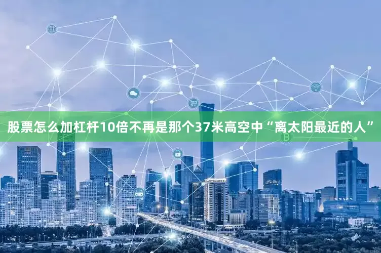 股票怎么加杠杆10倍不再是那个37米高空中“离太阳最近的人”