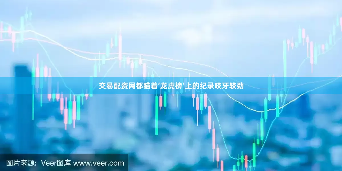 交易配资网都瞄着‘龙虎榜’上的纪录咬牙较劲