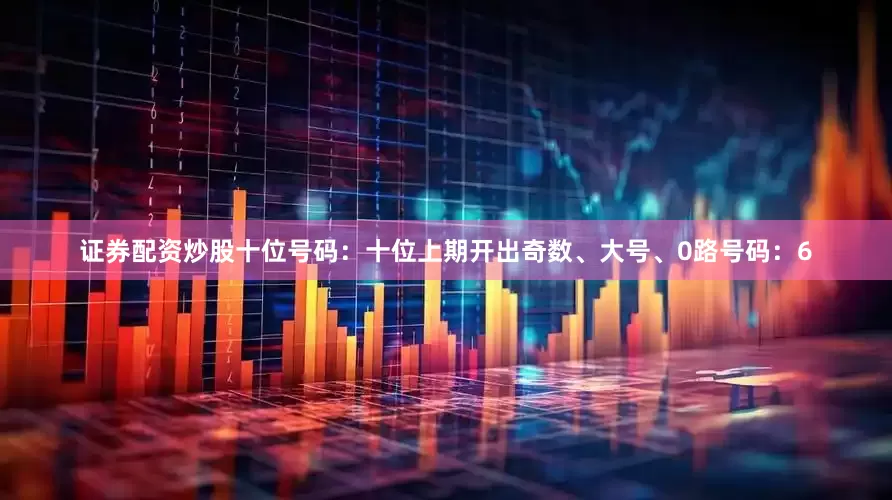 证券配资炒股　　十位号码：十位上期开出奇数、大号、0路号码：6