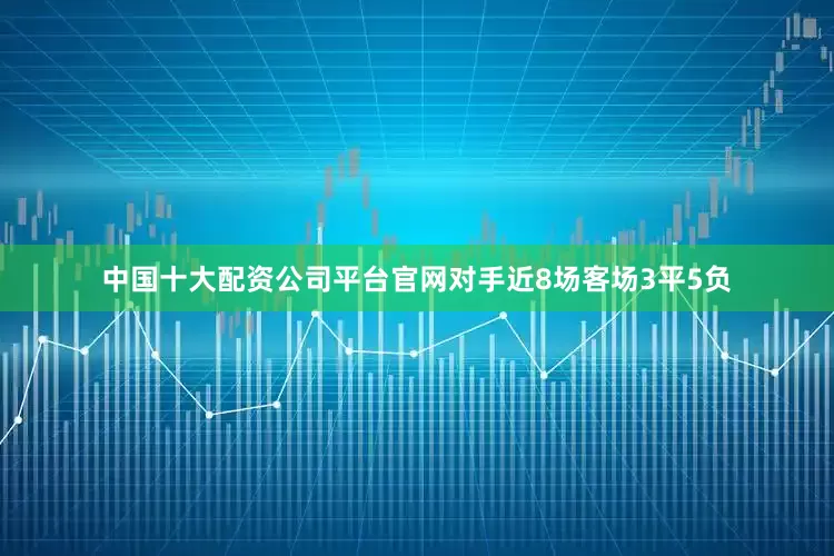 中国十大配资公司平台官网对手近8场客场3平5负