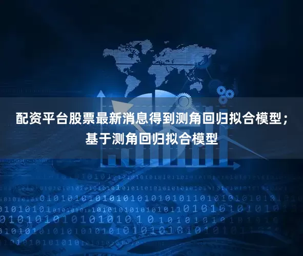 配资平台股票最新消息得到测角回归拟合模型；基于测角回归拟合模型