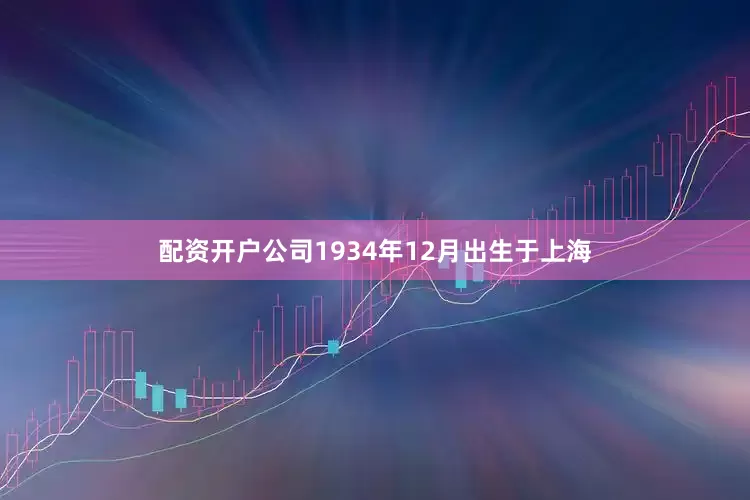 配资开户公司1934年12月出生于上海