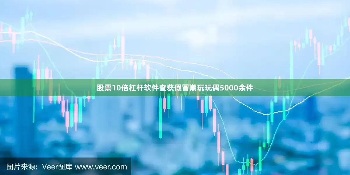 股票10倍杠杆软件查获假冒潮玩玩偶5000余件