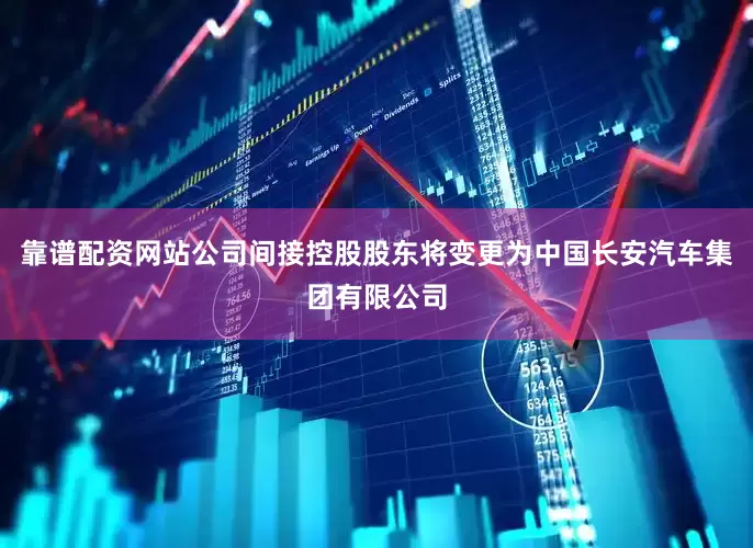 靠谱配资网站公司间接控股股东将变更为中国长安汽车集团有限公司