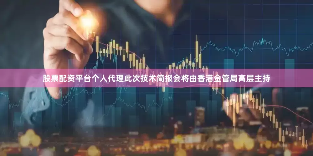 股票配资平台个人代理此次技术简报会将由香港金管局高层主持