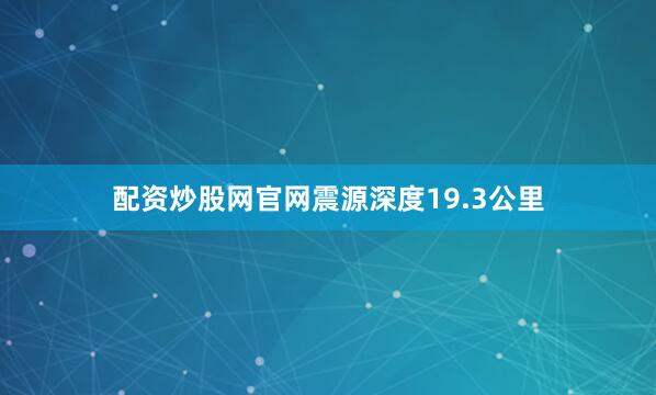 配资炒股网官网震源深度19.3公里