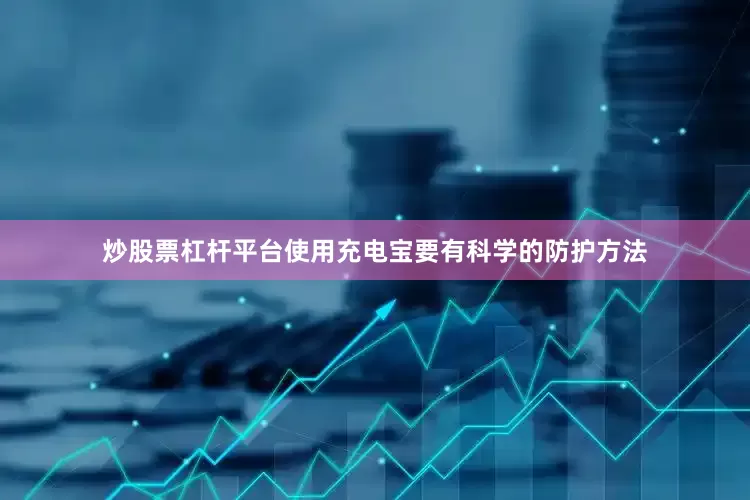 炒股票杠杆平台使用充电宝要有科学的防护方法