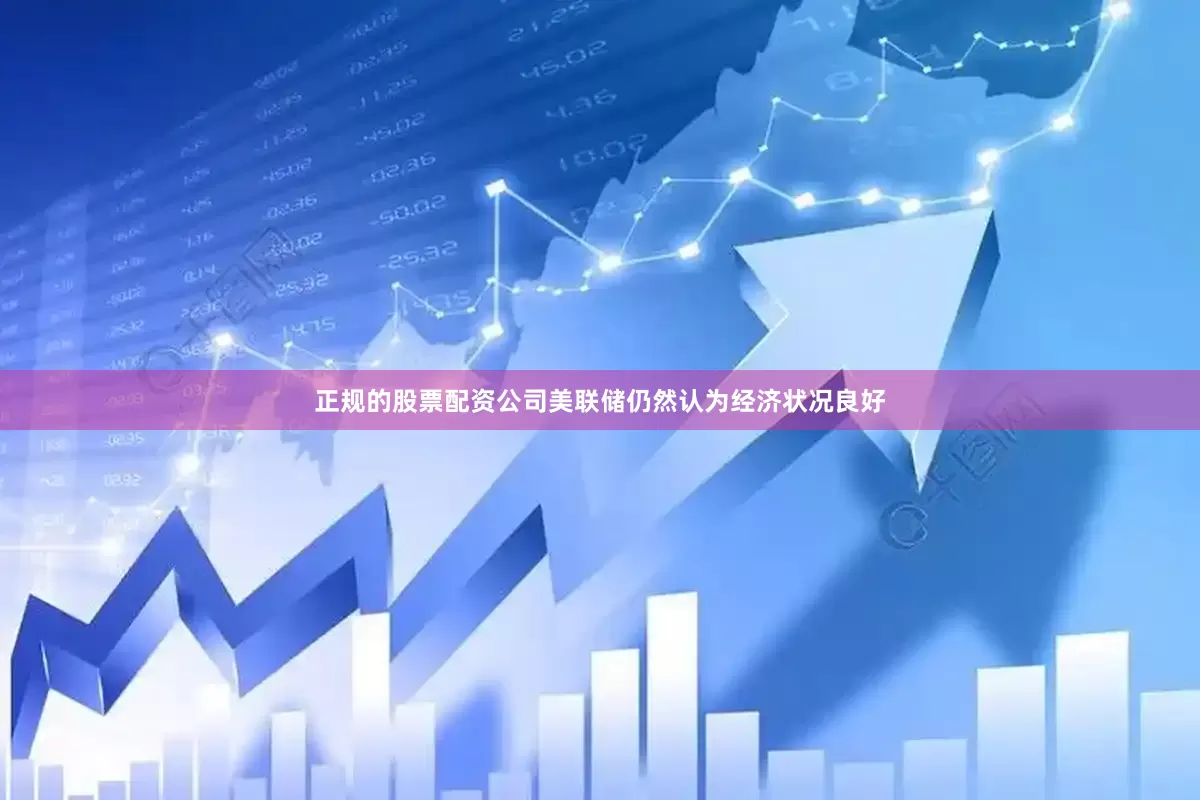 正规的股票配资公司美联储仍然认为经济状况良好