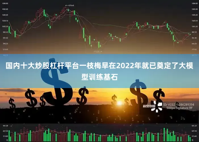 国内十大炒股杠杆平台一枝梅早在2022年就已奠定了大模型训练基石
