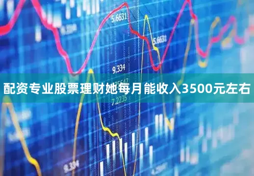 配资专业股票理财她每月能收入3500元左右