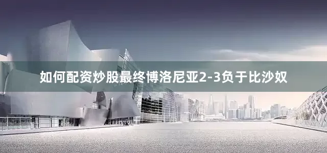 如何配资炒股最终博洛尼亚2-3负于比沙奴