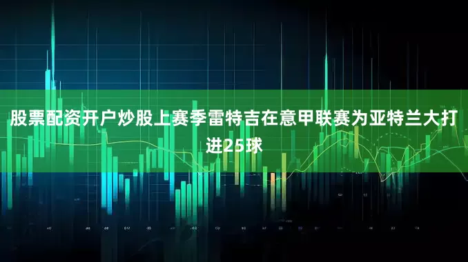 股票配资开户炒股　　上赛季雷特吉在意甲联赛为亚特兰大打进25球
