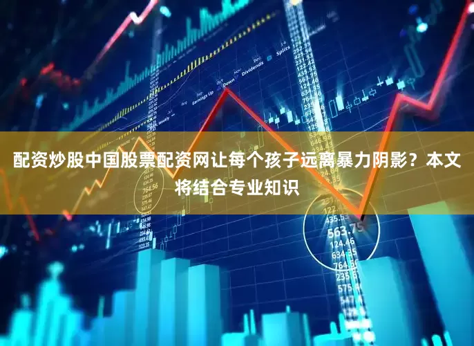 配资炒股中国股票配资网让每个孩子远离暴力阴影？本文将结合专业知识