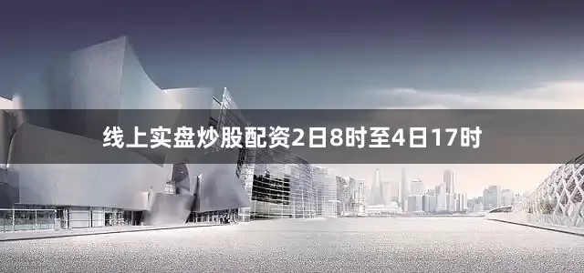 线上实盘炒股配资2日8时至4日17时