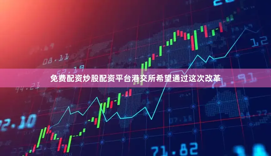 免费配资炒股配资平台港交所希望通过这次改革