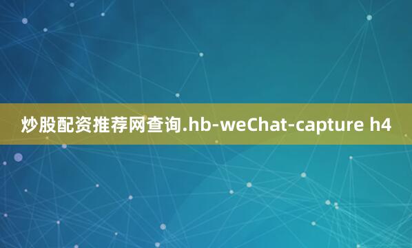 炒股配资推荐网查询.hb-weChat-capture h4