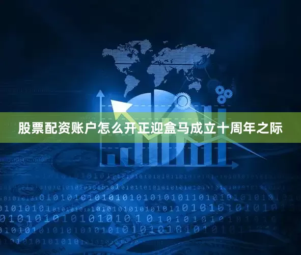 股票配资账户怎么开正迎盒马成立十周年之际