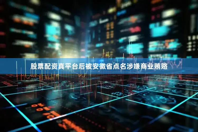 股票配资真平台后被安徽省点名涉嫌商业贿赂