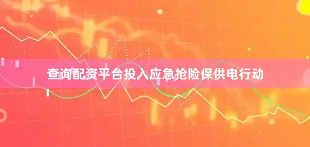查询配资平台投入应急抢险保供电行动