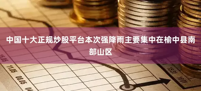 中国十大正规炒股平台本次强降雨主要集中在榆中县南部山区