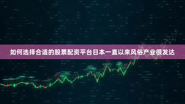 如何选择合适的股票配资平台日本一直以来风俗产业很发达