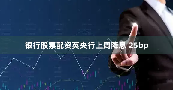 银行股票配资英央行上周降息 25bp