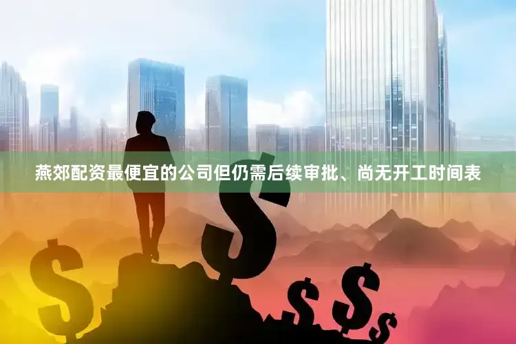 燕郊配资最便宜的公司但仍需后续审批、尚无开工时间表